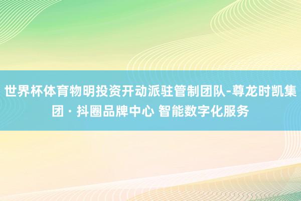 世界杯体育物明投资开动派驻管制团队-尊龙时凯集团 · 抖圈品牌中心 智能数字化服务