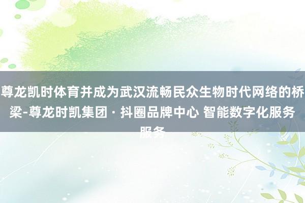 尊龙凯时体育并成为武汉流畅民众生物时代网络的桥梁-尊龙时凯集团 · 抖圈品牌中心 智能数字化服务