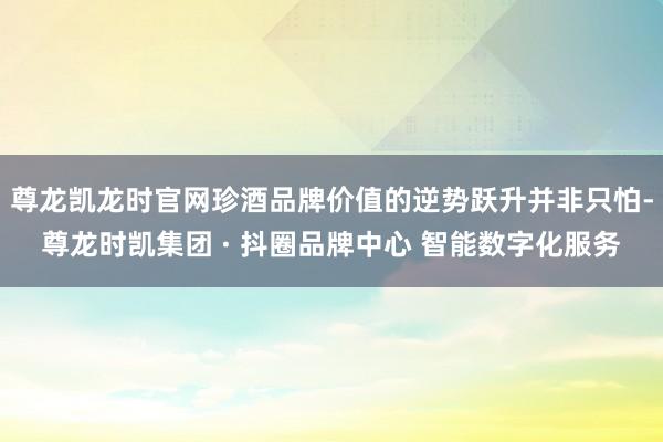 尊龙凯龙时官网珍酒品牌价值的逆势跃升并非只怕-尊龙时凯集团 · 抖圈品牌中心 智能数字化服务