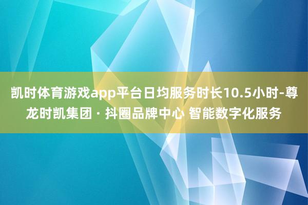 凯时体育游戏app平台日均服务时长10.5小时-尊龙时凯集团 · 抖圈品牌中心 智能数字化服务