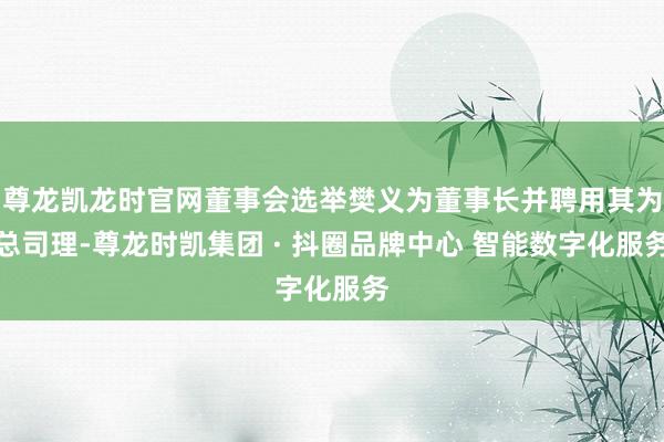 尊龙凯龙时官网董事会选举樊义为董事长并聘用其为总司理-尊龙时凯集团 · 抖圈品牌中心 智能数字化服务