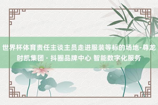 世界杯体育责任主谈主员走进服装等标的场地-尊龙时凯集团 · 抖圈品牌中心 智能数字化服务