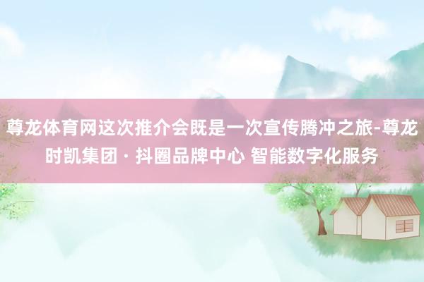 尊龙体育网这次推介会既是一次宣传腾冲之旅-尊龙时凯集团 · 抖圈品牌中心 智能数字化服务