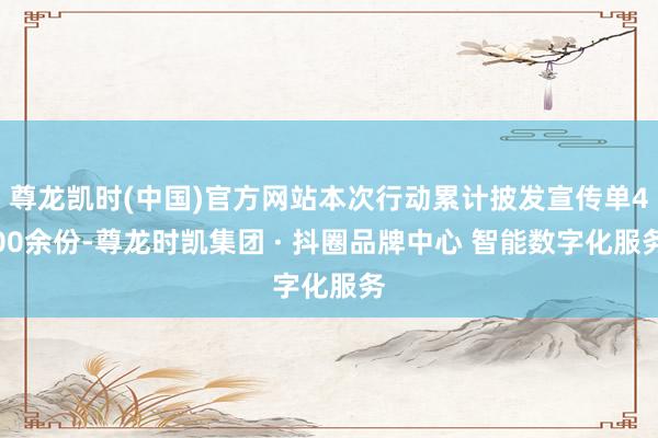尊龙凯时(中国)官方网站本次行动累计披发宣传单400余份-尊龙时凯集团 · 抖圈品牌中心 智能数字化服务