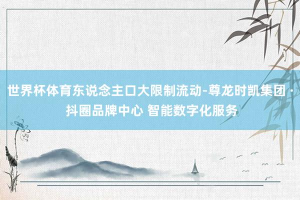 世界杯体育东说念主口大限制流动-尊龙时凯集团 · 抖圈品牌中心 智能数字化服务