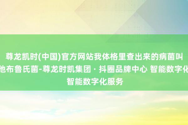 尊龙凯时(中国)官方网站我体格里查出来的病菌叫马耳他布鲁氏菌-尊龙时凯集团 · 抖圈品牌中心 智能数字化服务
