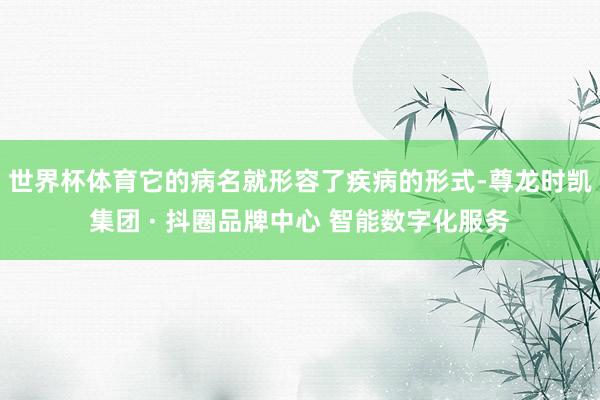 世界杯体育它的病名就形容了疾病的形式-尊龙时凯集团 · 抖圈品牌中心 智能数字化服务