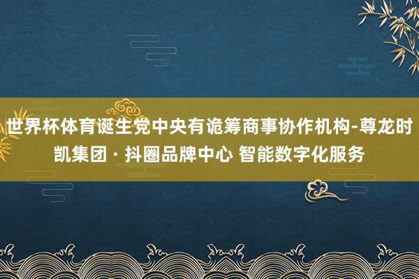 世界杯体育诞生党中央有诡筹商事协作机构-尊龙时凯集团 · 抖圈品牌中心 智能数字化服务