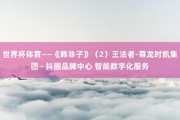 世界杯体育——《韩非子》（2）王法者-尊龙时凯集团 · 抖圈品牌中心 智能数字化服务