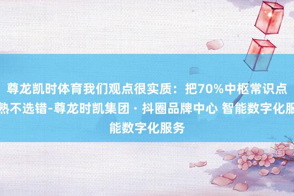 尊龙凯时体育我们观点很实质：把70%中枢常识点记熟不选错-尊龙时凯集团 · 抖圈品牌中心 智能数字化服务