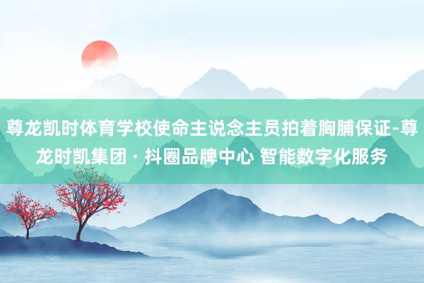 尊龙凯时体育学校使命主说念主员拍着胸脯保证-尊龙时凯集团 · 抖圈品牌中心 智能数字化服务