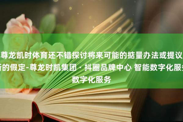 尊龙凯时体育还不错探讨将来可能的掂量办法或提议新的假定-尊龙时凯集团 · 抖圈品牌中心 智能数字化服务