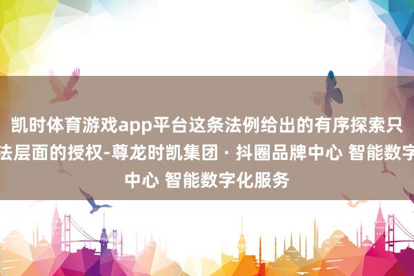 凯时体育游戏app平台这条法例给出的有序探索只是是立法层面的授权-尊龙时凯集团 · 抖圈品牌中心 智能数字化服务