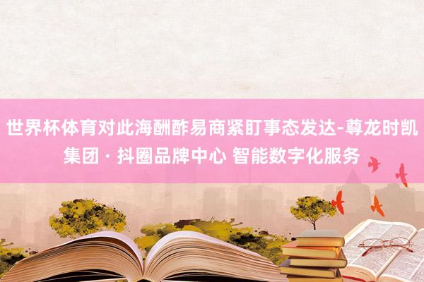 世界杯体育对此海酬酢易商紧盯事态发达-尊龙时凯集团 · 抖圈品牌中心 智能数字化服务