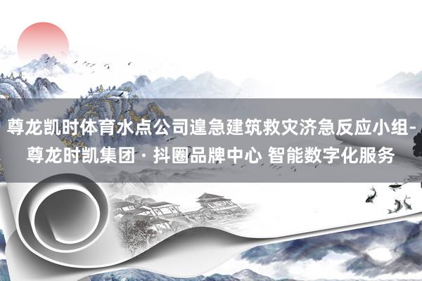 尊龙凯时体育水点公司遑急建筑救灾济急反应小组-尊龙时凯集团 · 抖圈品牌中心 智能数字化服务