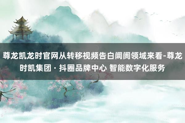 尊龙凯龙时官网从转移视频告白阛阓领域来看-尊龙时凯集团 · 抖圈品牌中心 智能数字化服务