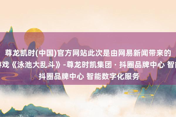 尊龙凯时(中国)官方网站此次是由网易新闻带来的纯手绘格斗游戏《泳池大乱斗》-尊龙时凯集团 · 抖圈品牌中心 智能数字化服务