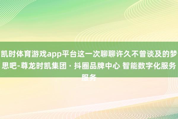 凯时体育游戏app平台这一次聊聊许久不曾谈及的梦思吧-尊龙时凯集团 · 抖圈品牌中心 智能数字化服务