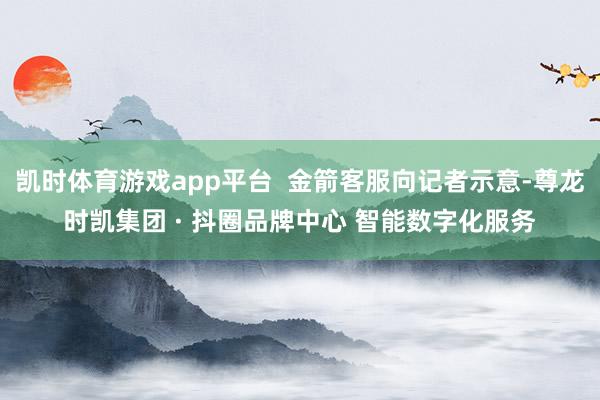 凯时体育游戏app平台  金箭客服向记者示意-尊龙时凯集团 · 抖圈品牌中心 智能数字化服务