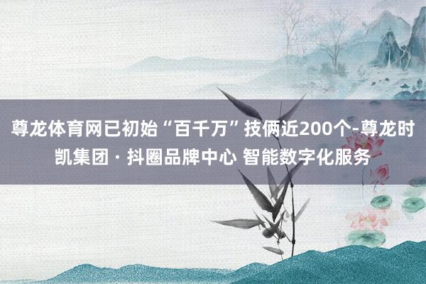 尊龙体育网已初始“百千万”技俩近200个-尊龙时凯集团 · 抖圈品牌中心 智能数字化服务
