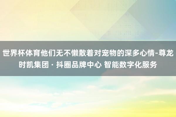 世界杯体育他们无不懒散着对宠物的深多心情-尊龙时凯集团 · 抖圈品牌中心 智能数字化服务