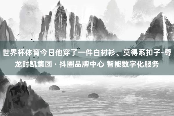 世界杯体育今日他穿了一件白衬衫、莫得系扣子-尊龙时凯集团 · 抖圈品牌中心 智能数字化服务