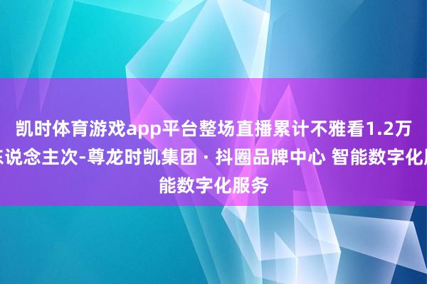 凯时体育游戏app平台整场直播累计不雅看1.2万余东说念主次-尊龙时凯集团 · 抖圈品牌中心 智能数字化服务
