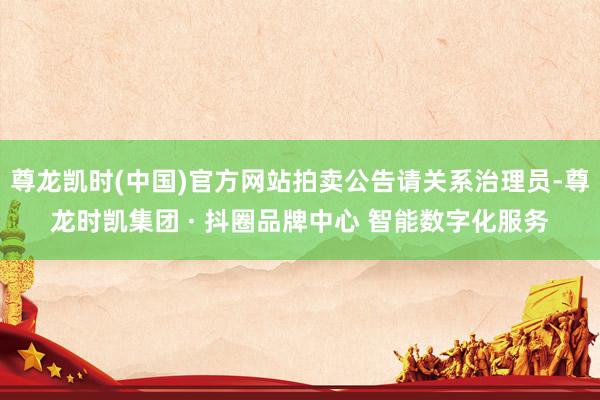尊龙凯时(中国)官方网站拍卖公告请关系治理员-尊龙时凯集团 · 抖圈品牌中心 智能数字化服务