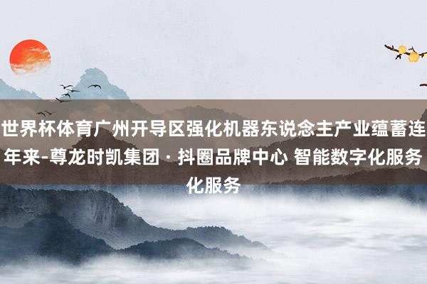 世界杯体育广州开导区强化机器东说念主产业蕴蓄连年来-尊龙时凯集团 · 抖圈品牌中心 智能数字化服务