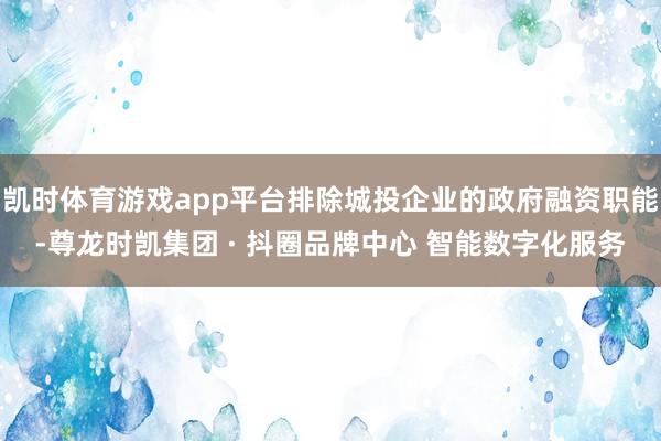凯时体育游戏app平台排除城投企业的政府融资职能-尊龙时凯集团 · 抖圈品牌中心 智能数字化服务