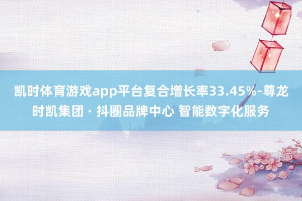 凯时体育游戏app平台复合增长率33.45%-尊龙时凯集团 · 抖圈品牌中心 智能数字化服务