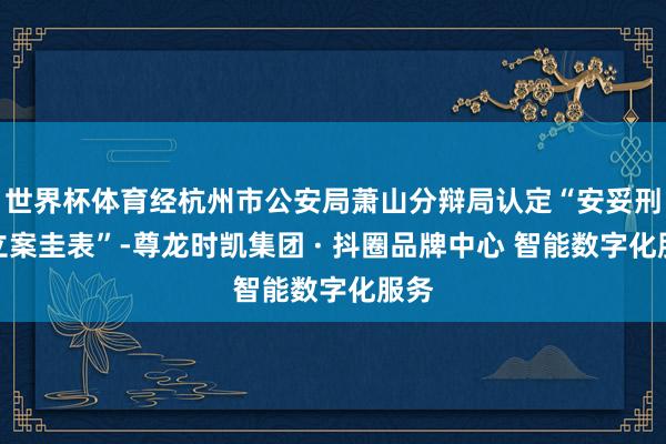 世界杯体育经杭州市公安局萧山分辩局认定“安妥刑事立案圭表”-尊龙时凯集团 · 抖圈品牌中心 智能数字化服务