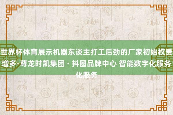 世界杯体育展示机器东谈主打工后劲的厂家初始权贵增多-尊龙时凯集团 · 抖圈品牌中心 智能数字化服务