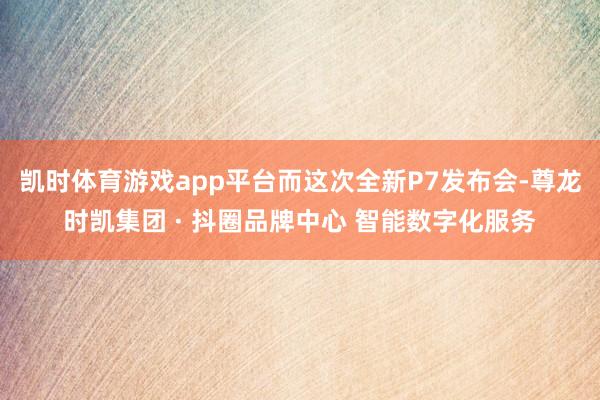 凯时体育游戏app平台而这次全新P7发布会-尊龙时凯集团 · 抖圈品牌中心 智能数字化服务