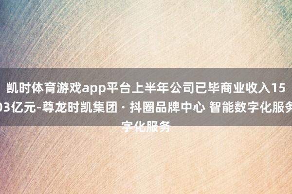 凯时体育游戏app平台上半年公司已毕商业收入1503亿元-尊龙时凯集团 · 抖圈品牌中心 智能数字化服务
