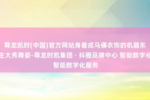 尊龙凯时(中国)官方网站身着戎马俑衣饰的机器东说念主大秀舞姿-尊龙时凯集团 · 抖圈品牌中心 智能数字化服务