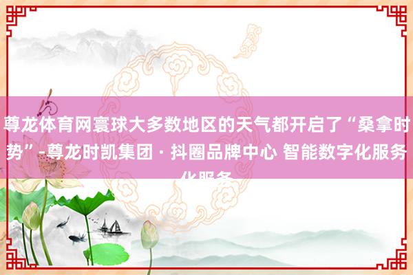 尊龙体育网寰球大多数地区的天气都开启了“桑拿时势”-尊龙时凯集团 · 抖圈品牌中心 智能数字化服务