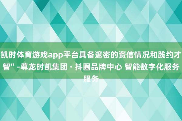 凯时体育游戏app平台具备邃密的资信情况和践约才智”-尊龙时凯集团 · 抖圈品牌中心 智能数字化服务