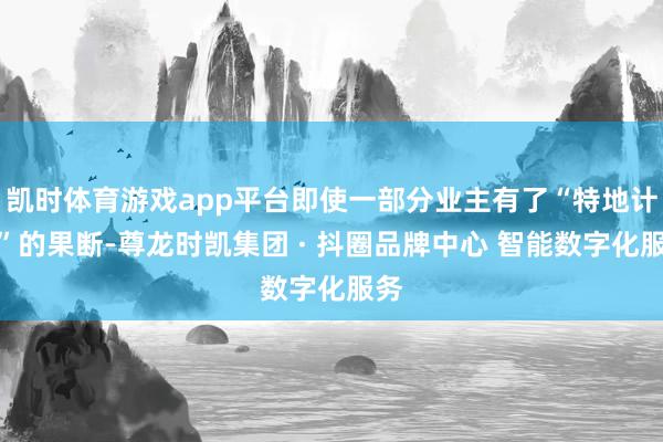 凯时体育游戏app平台即使一部分业主有了“特地计议”的果断-尊龙时凯集团 · 抖圈品牌中心 智能数字化服务