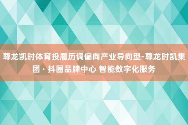 尊龙凯时体育投履历调偏向产业导向型-尊龙时凯集团 · 抖圈品牌中心 智能数字化服务