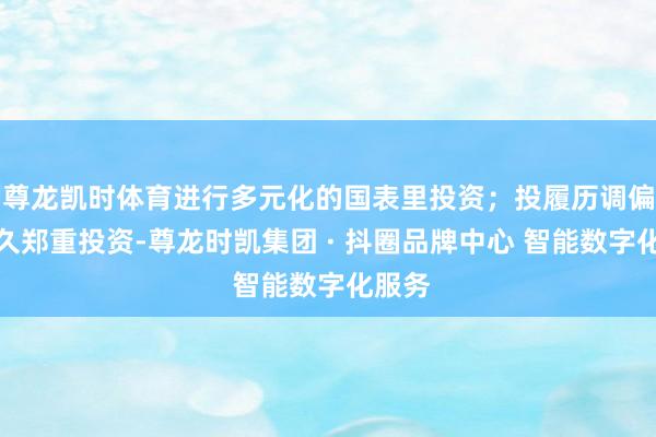尊龙凯时体育进行多元化的国表里投资；投履历调偏向恒久郑重投资-尊龙时凯集团 · 抖圈品牌中心 智能数字化服务
