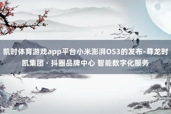 凯时体育游戏app平台小米澎湃OS3的发布-尊龙时凯集团 · 抖圈品牌中心 智能数字化服务