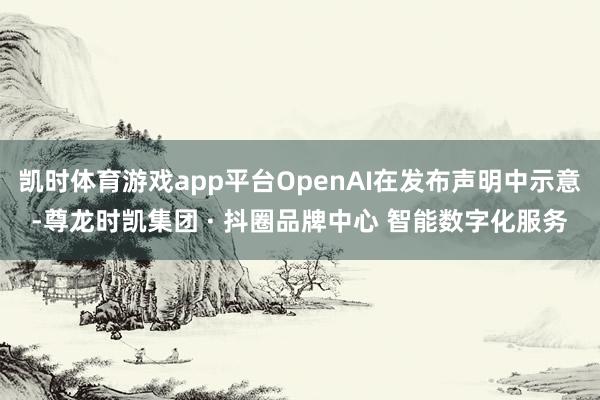 凯时体育游戏app平台OpenAI在发布声明中示意-尊龙时凯集团 · 抖圈品牌中心 智能数字化服务