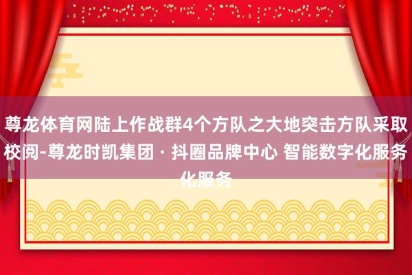 尊龙体育网陆上作战群4个方队之大地突击方队采取校阅-尊龙时凯集团 · 抖圈品牌中心 智能数字化服务
