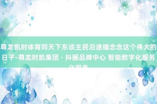 尊龙凯时体育同天下东谈主民沿途缅念念这个伟大的日子-尊龙时凯集团 · 抖圈品牌中心 智能数字化服务