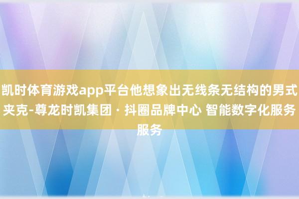 凯时体育游戏app平台他想象出无线条无结构的男式夹克-尊龙时凯集团 · 抖圈品牌中心 智能数字化服务