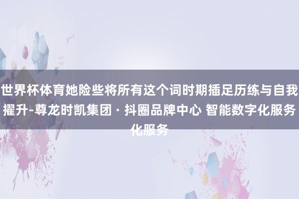 世界杯体育她险些将所有这个词时期插足历练与自我擢升-尊龙时凯集团 · 抖圈品牌中心 智能数字化服务