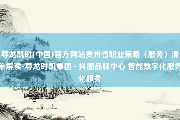 尊龙凯时(中国)官方网站贵州省职业策略（服务）清单解读-尊龙时凯集团 · 抖圈品牌中心 智能数字化服务