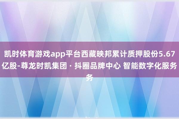 凯时体育游戏app平台西藏映邦累计质押股份5.67亿股-尊龙时凯集团 · 抖圈品牌中心 智能数字化服务