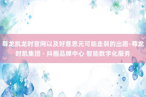尊龙凯龙时官网以及好意思元可能走弱的出路-尊龙时凯集团 · 抖圈品牌中心 智能数字化服务